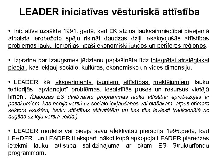 LEADER iniciatīvas vēsturiskā attīstība • Iniciatīva uzsākta 1991. gadā, kad EK atzina lauksaimniecībai pieejamā