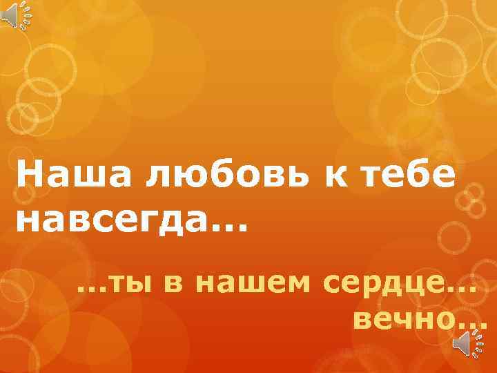Наша любовь к тебе навсегда. . . ты в нашем сердце. . . вечно.