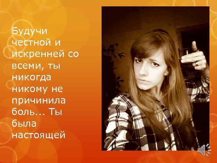 Будучи честной и искренней со всеми, ты никогда никому не причинила боль. . .