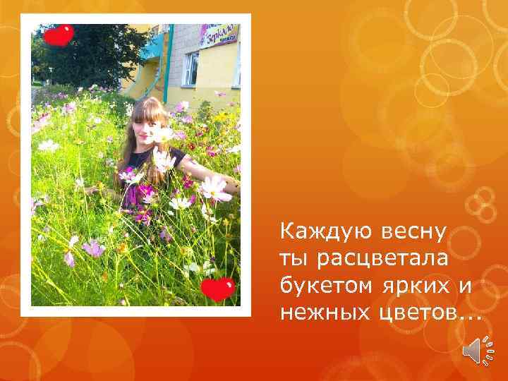 Каждую весну ты расцветала букетом ярких и нежных цветов. . . 