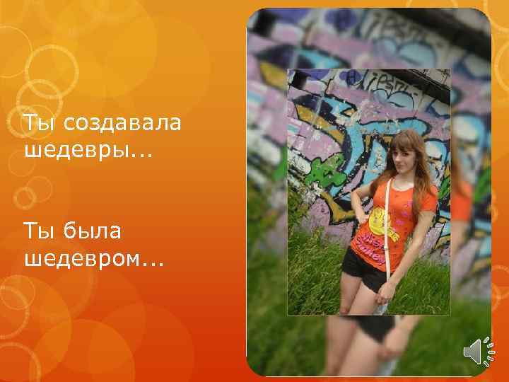 Ты создавала шедевры. . . Ты была шедевром. . . 