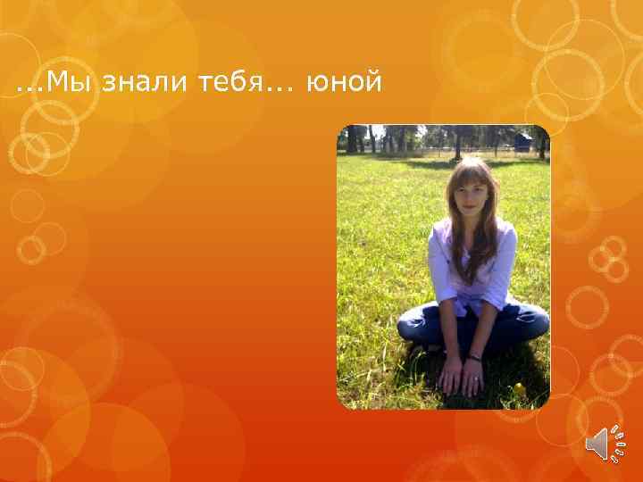 . . . Мы знали тебя. . . юной 