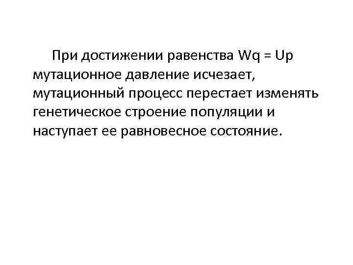 При достижении равенства Wq = Up мутационное давление исчезает, мутационный процесс перестает изменять генетическое