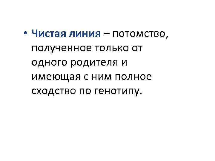  • Чистая линия – потомство, полученное только от одного родителя и имеющая с