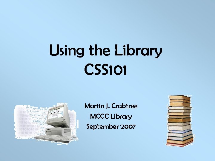 Using the Library CSS 101 Martin J. Crabtree MCCC Library September 2007 