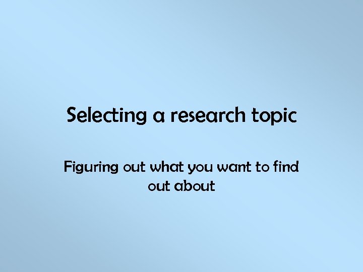 Selecting a research topic Figuring out what you want to find out about 