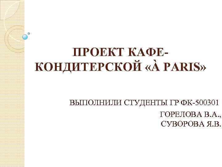 ПРОЕКТ КАФЕКОНДИТЕРСКОЙ «À PARIS» ВЫПОЛНИЛИ СТУДЕНТЫ ГР ФК-500301 ГОРЕЛОВА В. А. , СУВОРОВА Я.