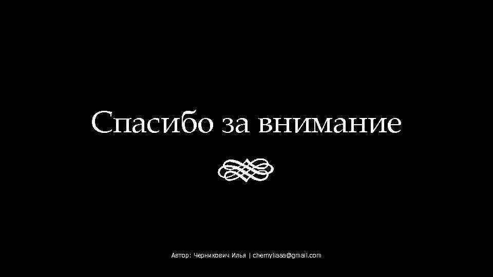 Спасибо за внимание Автор: Черникович Илья | chernyliaaa@gmail. com 