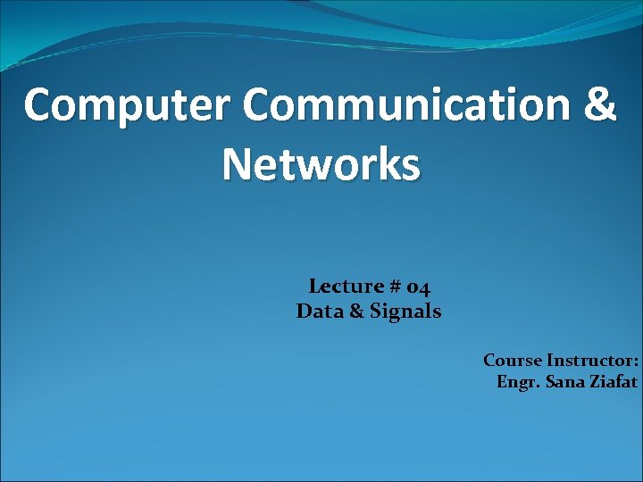 Computer Communication & Networks Lecture # 04 Data & Signals Course Instructor: Engr. Sana