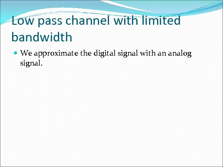 Low pass channel with limited bandwidth We approximate the digital signal with an analog