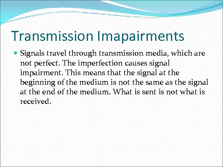 Transmission Imapairments Signals travel through transmission media, which are not perfect. The imperfection causes