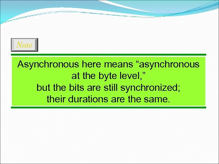 Note Asynchronous here means “asynchronous at the byte level, ” but the bits are