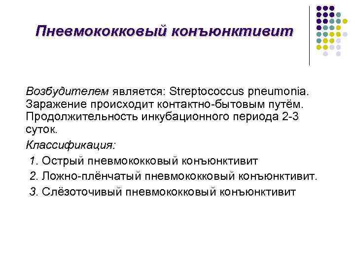Пневмококковый конъюнктивит Возбудителем является: Streptococcus pneumonia. Заражение происходит контактно-бытовым путём. Продолжительность инкубационного периода 2