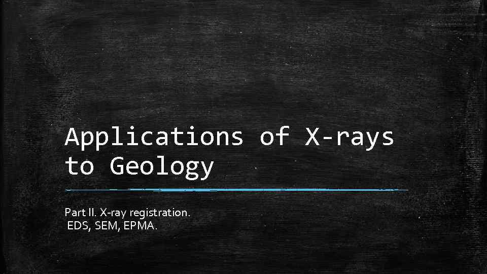 Applications of X-rays to Geology Part II. X-ray registration. EDS, SEM, EPMA. 