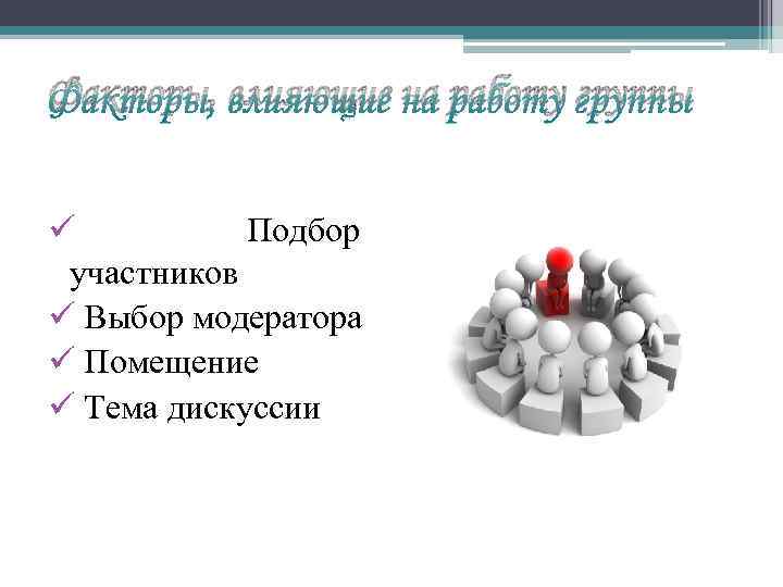 Факторы, влияющие на работу группы ü Подбор участников ü Выбор модератора ü Помещение ü