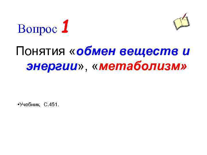 Вопрос 1 Понятия «обмен веществ и энергии» , «метаболизм» • Учебник, C. 451. 