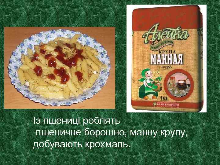 Із пшениці роблять пшеничне борошно, манну крупу, добувають крохмаль. 