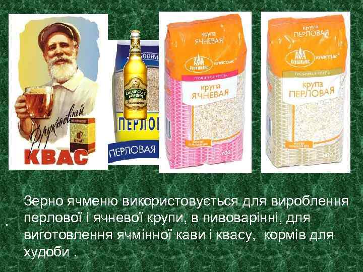 . Зерно ячменю використовується для вироблення перлової і ячневої крупи, в пивоварінні, для виготовлення
