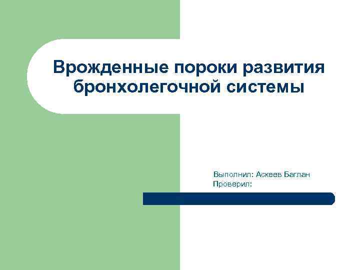 Врожденные пороки развития бронхолегочной системы Выполнил: Аскеев Баглан Проверил: 