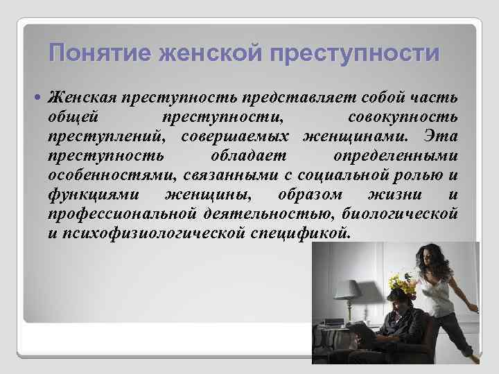 Понятие женской преступности Женская преступность представляет собой часть общей преступности, совокупность преступлений, совершаемых женщинами.