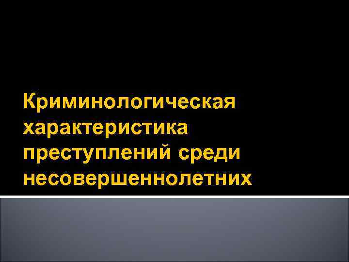 Криминологическая характеристика преступлений среди несовершеннолетних 