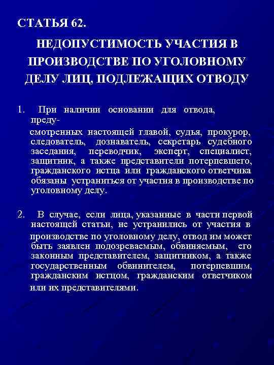 СТАТЬЯ 62. НЕДОПУСТИМОСТЬ УЧАСТИЯ В ПРОИЗВОДСТВЕ ПО УГОЛОВНОМУ ДЕЛУ ЛИЦ, ПОДЛЕЖАЩИХ ОТВОДУ 1. При