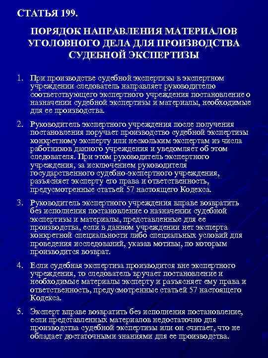 СТАТЬЯ 199. ПОРЯДОК НАПРАВЛЕНИЯ МАТЕРИАЛОВ УГОЛОВНОГО ДЕЛА ДЛЯ ПРОИЗВОДСТВА СУДЕБНОЙ ЭКСПЕРТИЗЫ 1. При производстве