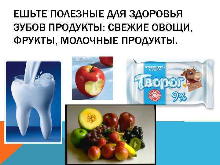 ЕШЬТЕ ПОЛЕЗНЫЕ ДЛЯ ЗДОРОВЬЯ ЗУБОВ ПРОДУКТЫ: СВЕЖИЕ ОВОЩИ, ФРУКТЫ, МОЛОЧНЫЕ ПРОДУКТЫ. 