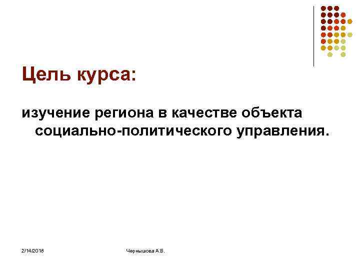 Цель курса: изучение региона в качестве объекта социально-политического управления. 2/14/2018 Чернышова А. В. 
