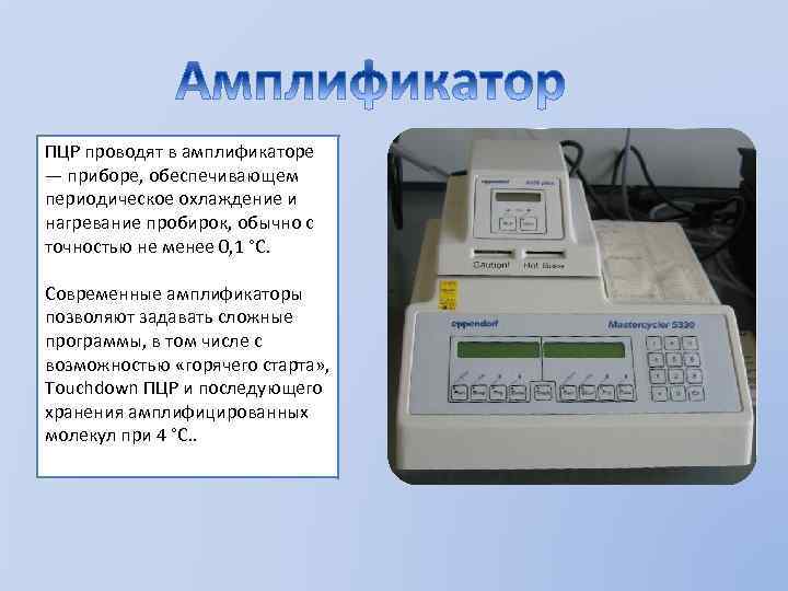 ПЦР проводят в амплификаторе — приборе, обеспечивающем периодическое охлаждение и нагревание пробирок, обычно с