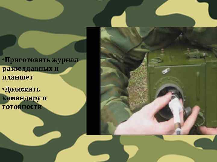 • Приготовить журнал разведданных и планшет • Доложить командиру о готовности 