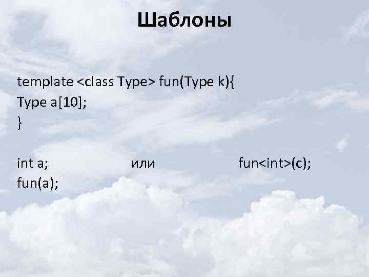 Шаблоны template <class Type> fun(Type k){ Type a[10]; } int a; fun(a); или fun<int>(c);