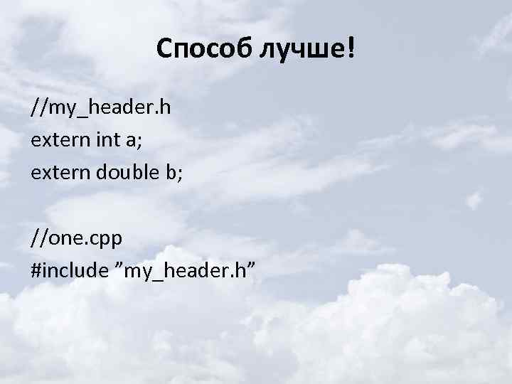 Способ лучше! //my_header. h extern int a; extern double b; //one. cpp #include ”my_header.