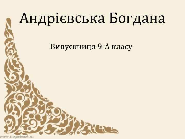 Андрієвська Богдана Випускниця 9 -А класу 