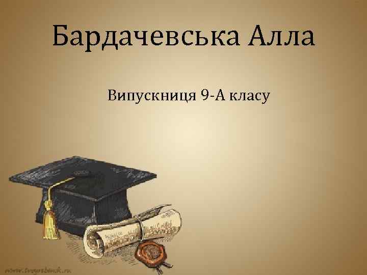 Бардачевська Алла Випускниця 9 -А класу 