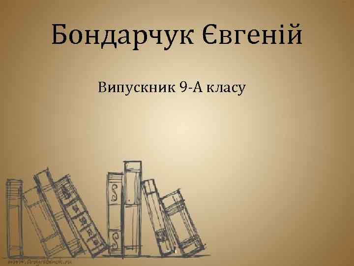 Бондарчук Євгеній Випускник 9 -А класу 