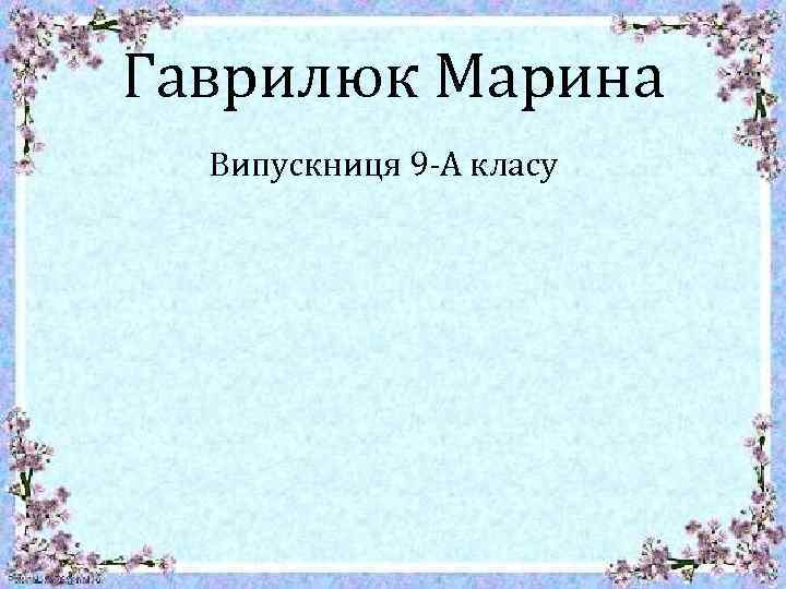 Гаврилюк Марина Випускниця 9 -А класу 