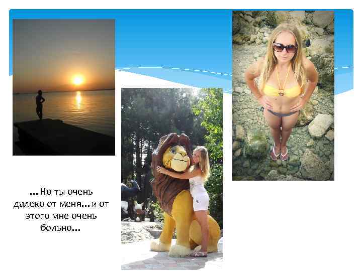 …Но ты очень далеко от меня…и от этого мне очень больно… 