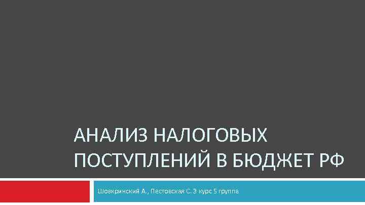 АНАЛИЗ НАЛОГОВЫХ ПОСТУПЛЕНИЙ В БЮДЖЕТ РФ Шовкринский А. , Пестовская С. 3 курс 5