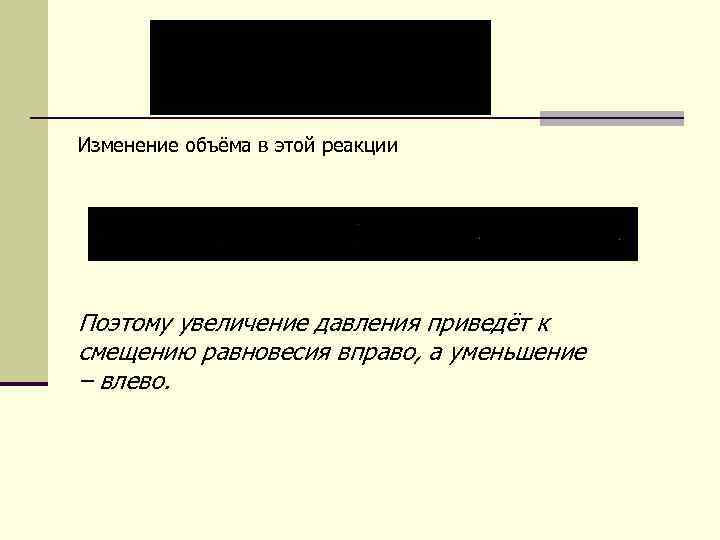 Изменение объёма в этой реакции Поэтому увеличение давления приведёт к смещению равновесия вправо, а