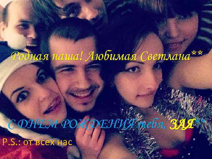 Родная наша! Любимая Светлана** С ДНЕМ РОЖДЕНИЯ тебя, ЗАЯ** P. S. : от всех