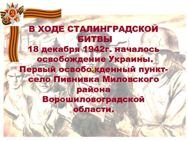 В ХОДЕ СТАЛИНГРАДСКОЙ БИТВЫ 18 декабря 1942 г. началось освобождение Украины. Первый освобожденный пунктсело