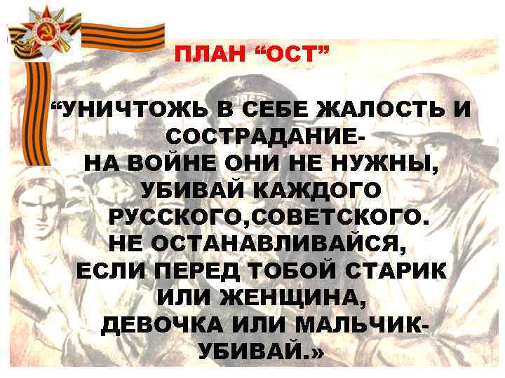 ПЛАН “ОСТ” “УНИЧТОЖЬ В СЕБЕ ЖАЛОСТЬ И СОСТРАДАНИЕНА ВОЙНЕ ОНИ НЕ НУЖНЫ, УБИВАЙ КАЖДОГО