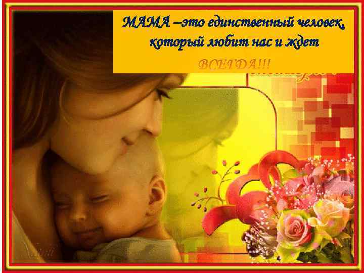 МАМА –это единственный человек, который любит нас и ждет 