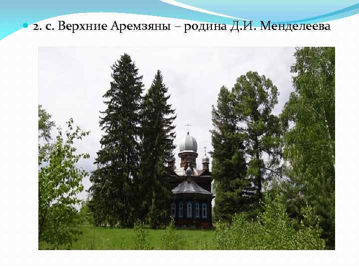  2. с. Верхние Аремзяны – родина Д. И. Менделеева 