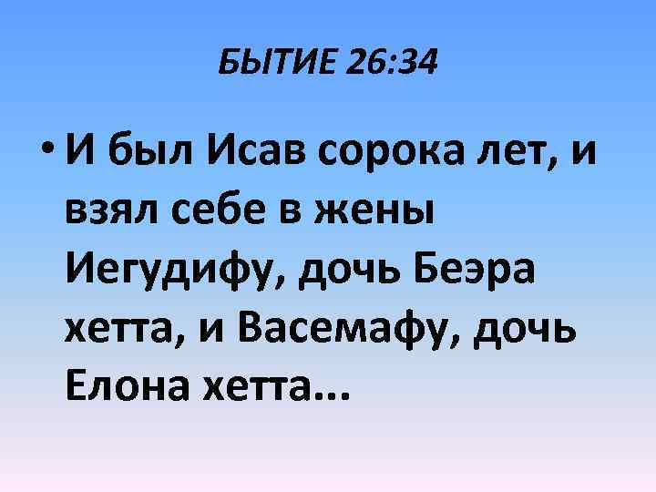 БЫТИЕ 26: 34 • И был Исав сорока лет, и взял себе в жены