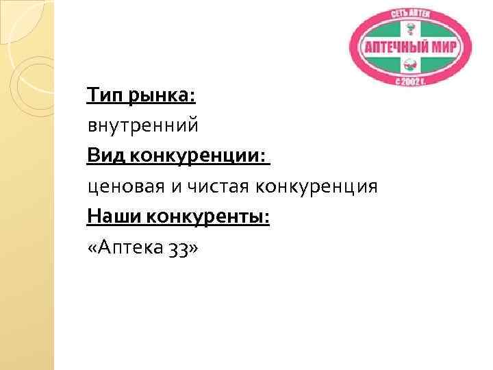 Тип рынка: внутренний Вид конкуренции: ценовая и чистая конкуренция Наши конкуренты: «Аптека 33» 