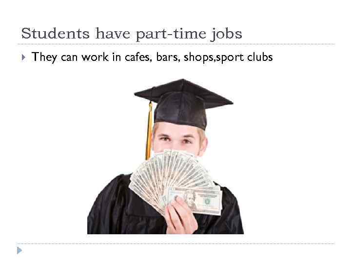 Students have part-time jobs They can work in cafes, bars, shops, sport clubs 