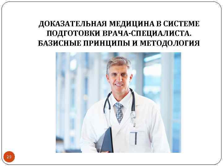  ДОКАЗАТЕЛЬНАЯ МЕДИЦИНА В СИСТЕМЕ ПОДГОТОВКИ ВРАЧА-СПЕЦИАЛИСТА. БАЗИСНЫЕ ПРИНЦИПЫ И МЕТОДОЛОГИЯ 29 