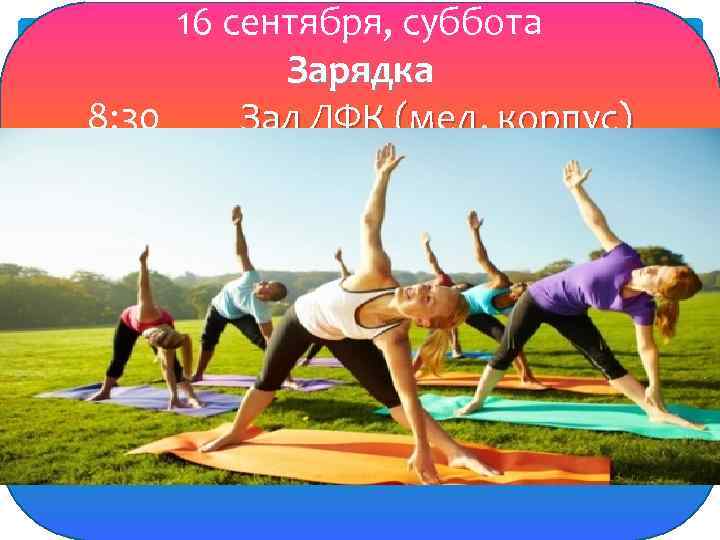 16 сентября, суббота Зарядка 8: 30 Зал ЛФК (мед. корпус) 